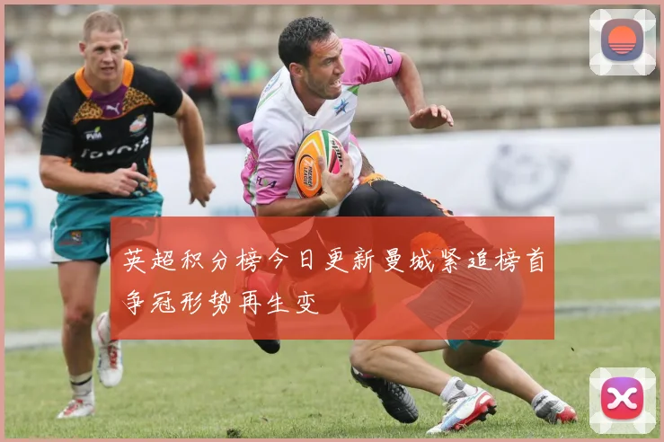 英超积分榜今日更新曼城紧追榜首争冠形势再生变