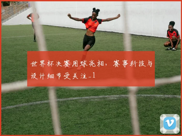 世界杯决赛用球亮相，赛事科技与设计细节受关注_1