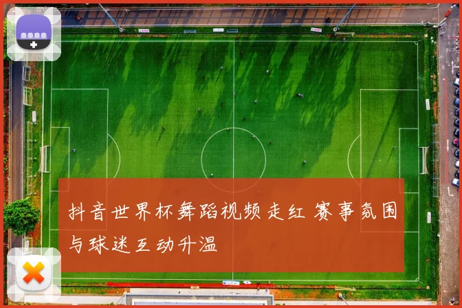抖音世界杯舞蹈视频走红 赛事氛围与球迷互动升温