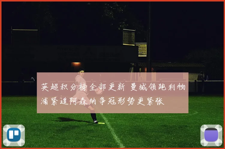 英超积分榜全部更新 曼城领跑利物浦紧追阿森纳争冠形势更紧张