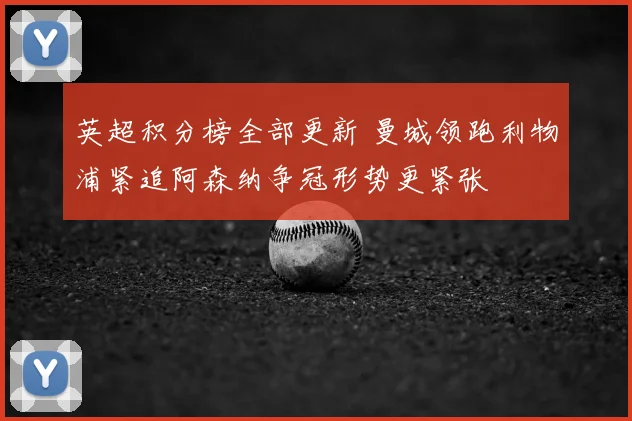英超积分榜全部更新 曼城领跑利物浦紧追阿森纳争冠形势更紧张