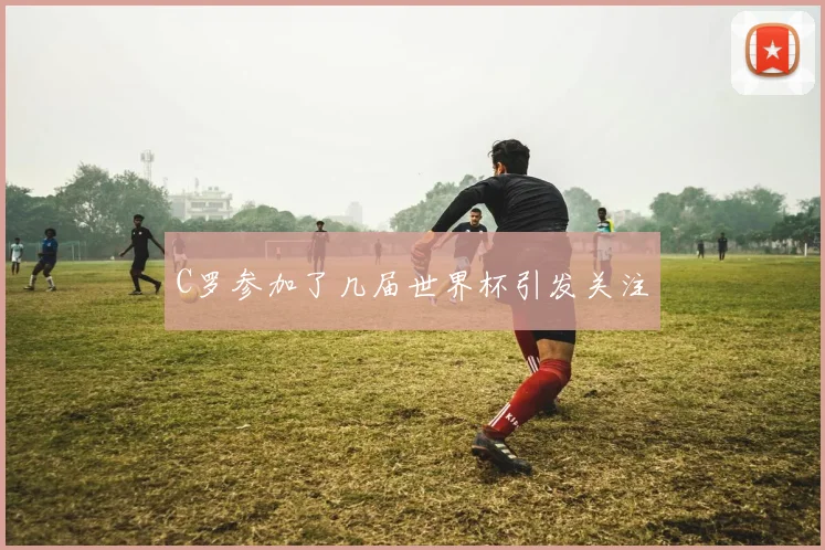 C罗参加了几届世界杯引发关注