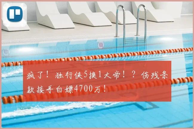 疯了！独行侠5换1大帝！？伤残条款接手白嫖4700万！