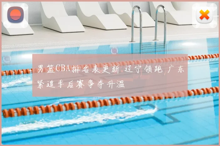 男篮CBA排名表更新 辽宁领跑 广东紧追季后赛争夺升温