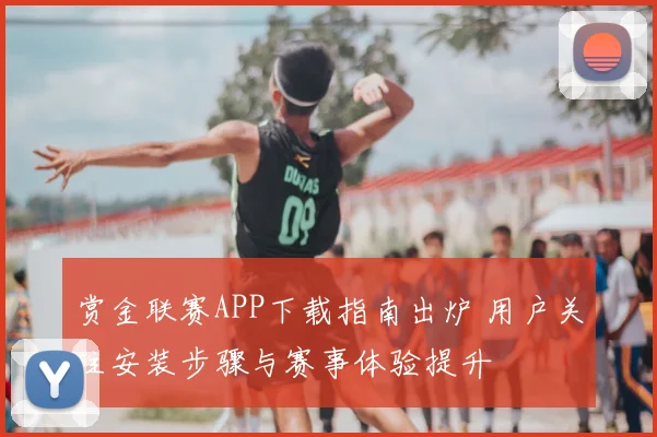 赏金联赛APP下载指南出炉 用户关注安装步骤与赛事体验提升