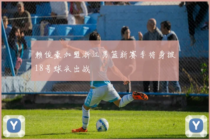 赖俊豪加盟浙江男篮新赛季将身披18号球衣出战