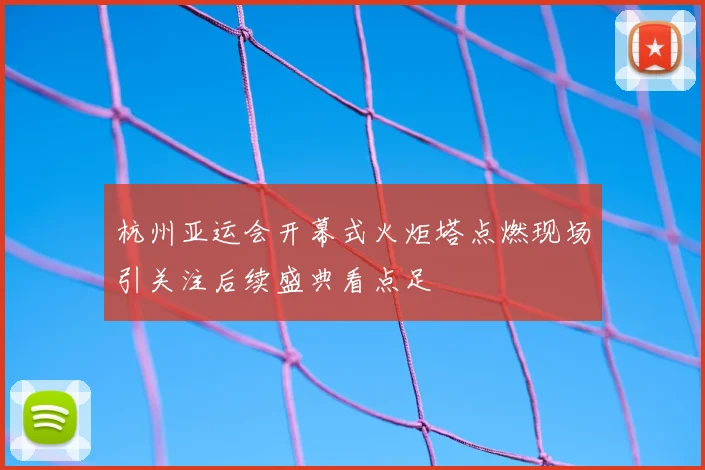 杭州亚运会开幕式火炬塔点燃现场引关注后续盛典看点足