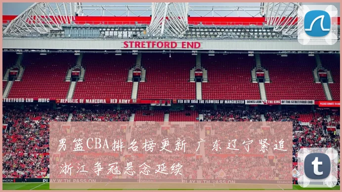 男篮CBA排名榜更新 广东辽宁紧追 浙江争冠悬念延续