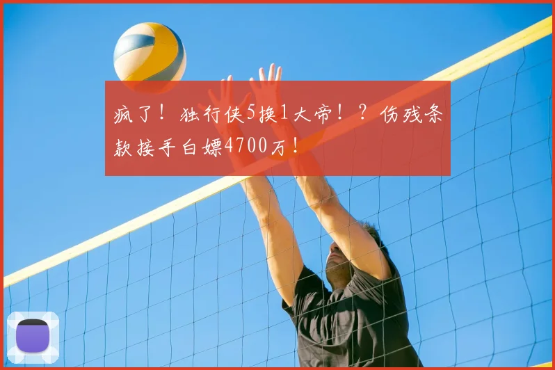 疯了！独行侠5换1大帝！？伤残条款接手白嫖4700万！