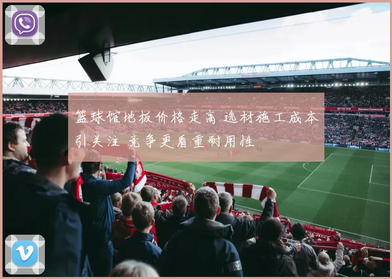 篮球馆地板价格走高 选材施工成本引关注 竞争更看重耐用性