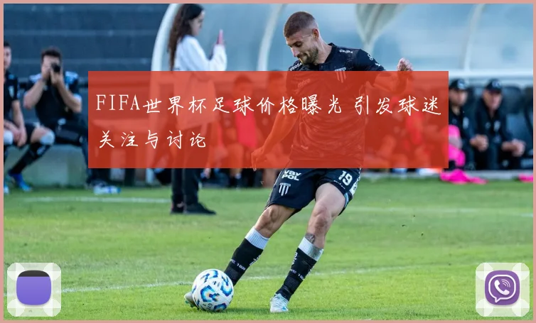 FIFA世界杯足球价格曝光 引发球迷关注与讨论